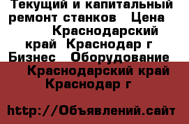 Текущий и капитальный ремонт станков › Цена ­ 100 - Краснодарский край, Краснодар г. Бизнес » Оборудование   . Краснодарский край,Краснодар г.